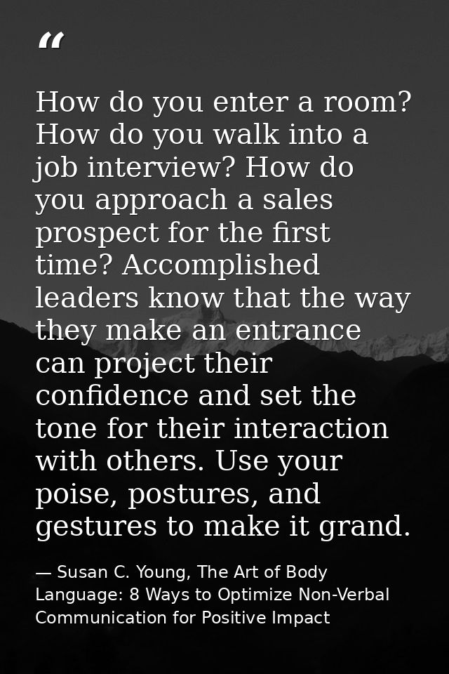 How do you enter a room? How do you walk into a job interview? How do you approach a sales prospect for the first time?  — Susan C. Young, The Art of Body Language: 8 Ways to Optimize Non-Verbal Communication for Positive Impact