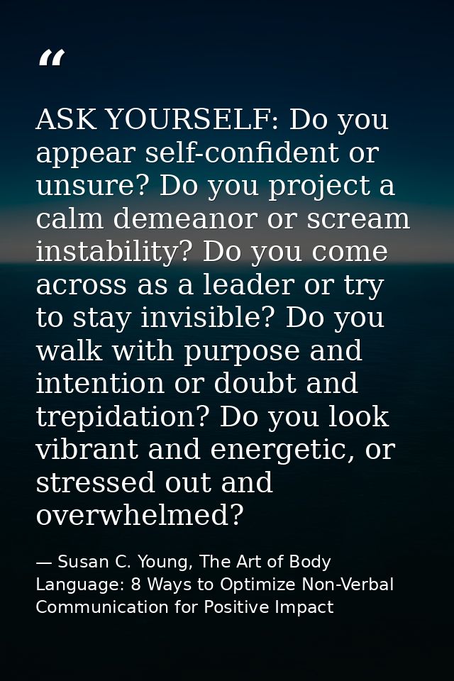 ASK YOURSELF: Do you appear self-confident or unsure? Do you project a calm demeanor or scream instability? Do you come  — Susan C. Young, The Art of Body Language: 8 Ways to Optimize Non-Verbal Communication for Positive Impact