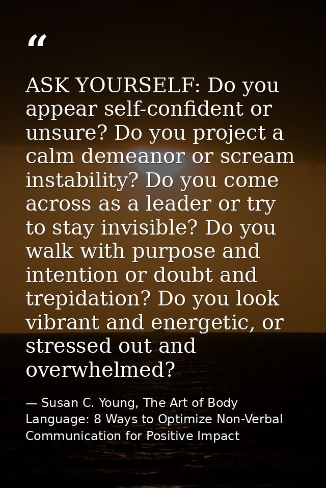 ASK YOURSELF: Do you appear self-confident or unsure? Do you project a calm demeanor or scream instability? Do you come  — Susan C. Young, The Art of Body Language: 8 Ways to Optimize Non-Verbal Communication for Positive Impact