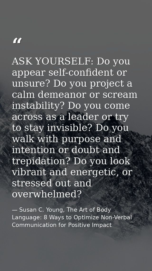 ASK YOURSELF: Do you appear self-confident or unsure? Do you project a calm demeanor or scream instability? Do you come  — Susan C. Young, The Art of Body Language: 8 Ways to Optimize Non-Verbal Communication for Positive Impact