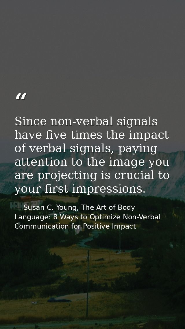 Since non-verbal signals have five times the impact of verbal signals, paying attention to the image you are projecting  — Susan C. Young, The Art of Body Language: 8 Ways to Optimize Non-Verbal Communication for Positive Impact