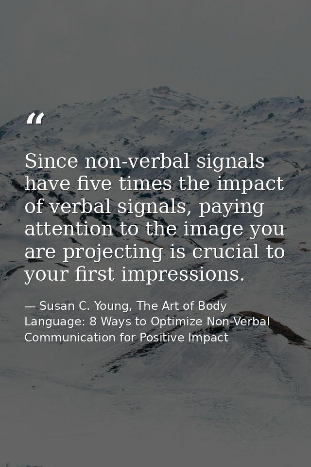 Since non-verbal signals have five times the impact of verbal signals, paying attention to the image you are projecting  — Susan C. Young, The Art of Body Language: 8 Ways to Optimize Non-Verbal Communication for Positive Impact