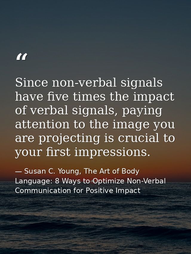 Since non-verbal signals have five times the impact of verbal signals, paying attention to the image you are projecting  — Susan C. Young, The Art of Body Language: 8 Ways to Optimize Non-Verbal Communication for Positive Impact