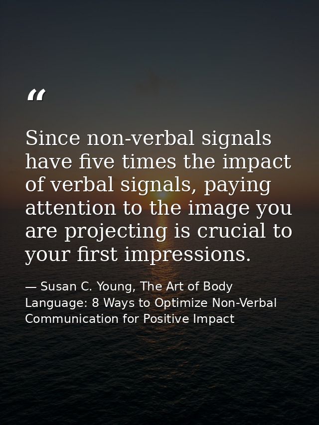 Since non-verbal signals have five times the impact of verbal signals, paying attention to the image you are projecting  — Susan C. Young, The Art of Body Language: 8 Ways to Optimize Non-Verbal Communication for Positive Impact