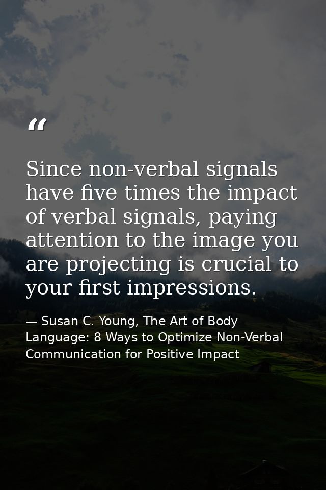 Since non-verbal signals have five times the impact of verbal signals, paying attention to the image you are projecting  — Susan C. Young, The Art of Body Language: 8 Ways to Optimize Non-Verbal Communication for Positive Impact