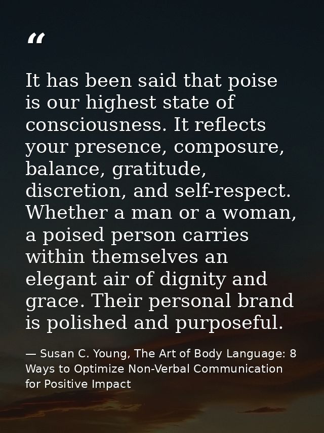 It has been said that poise is our highest state of consciousness. It reflects your presence, composure, balance, gratit — Susan C. Young, The Art of Body Language: 8 Ways to Optimize Non-Verbal Communication for Positive Impact