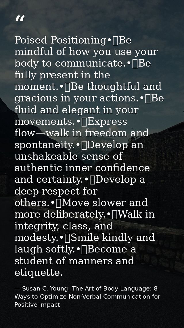 Poised Positioning•	Be mindful of how you use your body to communicate.•	Be fully present in the moment.•	Be thoughtful  — Susan C. Young, The Art of Body Language: 8 Ways to Optimize Non-Verbal Communication for Positive Impact