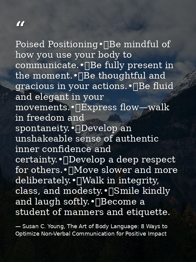 Poised Positioning•	Be mindful of how you use your body to communicate.•	Be fully present in the moment.•	Be thoughtful  — Susan C. Young, The Art of Body Language: 8 Ways to Optimize Non-Verbal Communication for Positive Impact