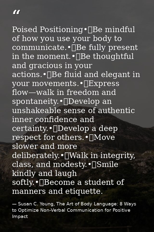 Poised Positioning•	Be mindful of how you use your body to communicate.•	Be fully present in the moment.•	Be thoughtful  — Susan C. Young, The Art of Body Language: 8 Ways to Optimize Non-Verbal Communication for Positive Impact