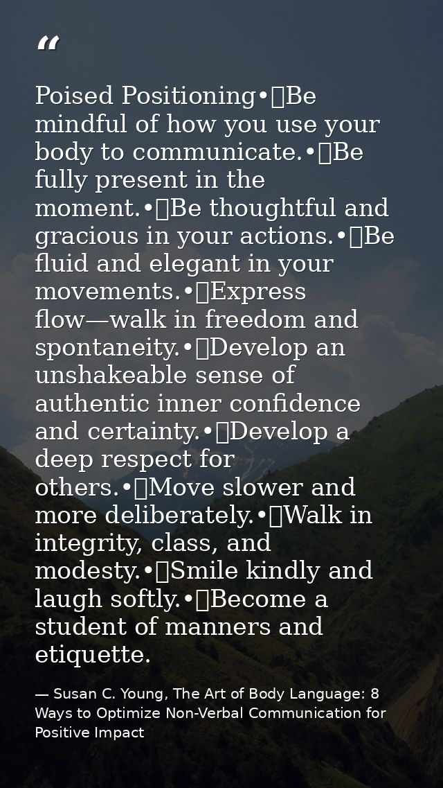 Poised Positioning•	Be mindful of how you use your body to communicate.•	Be fully present in the moment.•	Be thoughtful  — Susan C. Young, The Art of Body Language: 8 Ways to Optimize Non-Verbal Communication for Positive Impact