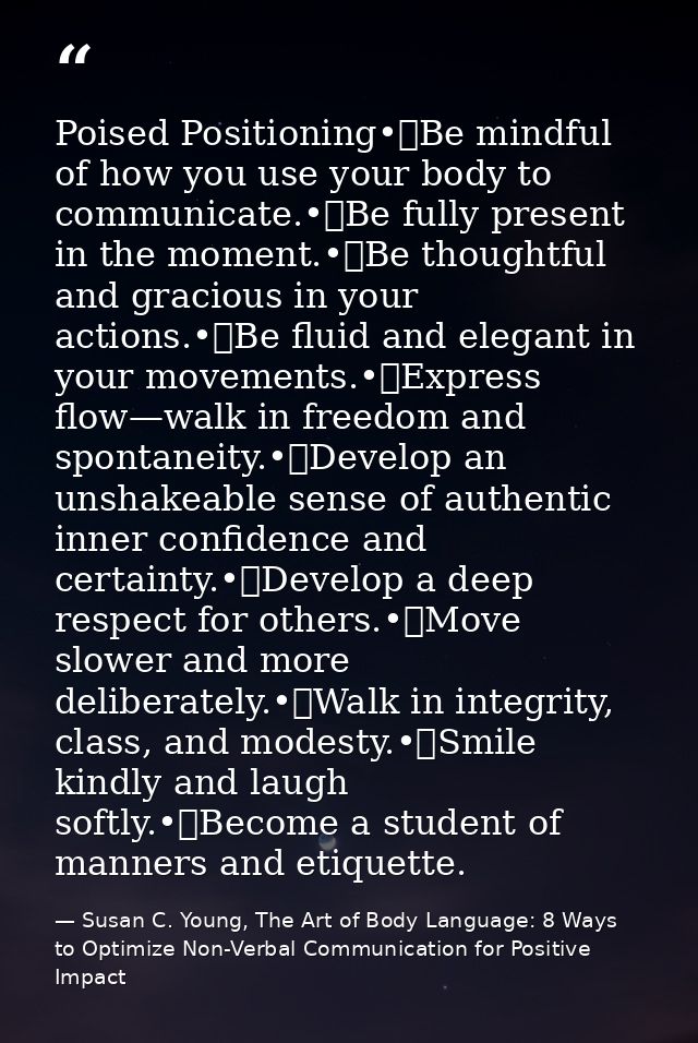 Poised Positioning•	Be mindful of how you use your body to communicate.•	Be fully present in the moment.•	Be thoughtful  — Susan C. Young, The Art of Body Language: 8 Ways to Optimize Non-Verbal Communication for Positive Impact