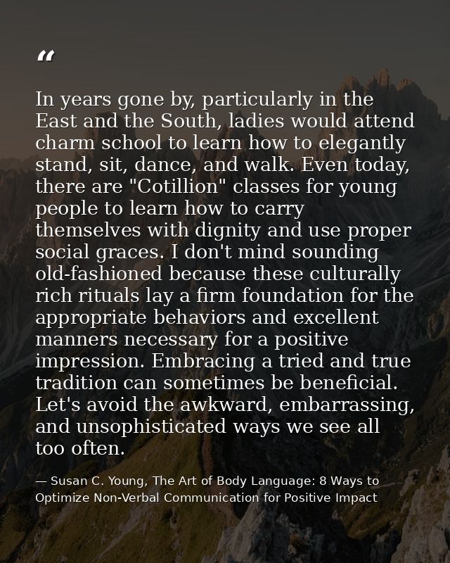 In years gone by, particularly in the East and the South, ladies would attend charm school to learn how to elegantly sta — Susan C. Young, The Art of Body Language: 8 Ways to Optimize Non-Verbal Communication for Positive Impact