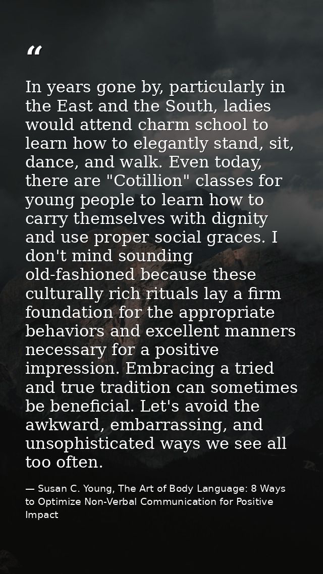 In years gone by, particularly in the East and the South, ladies would attend charm school to learn how to elegantly sta — Susan C. Young, The Art of Body Language: 8 Ways to Optimize Non-Verbal Communication for Positive Impact