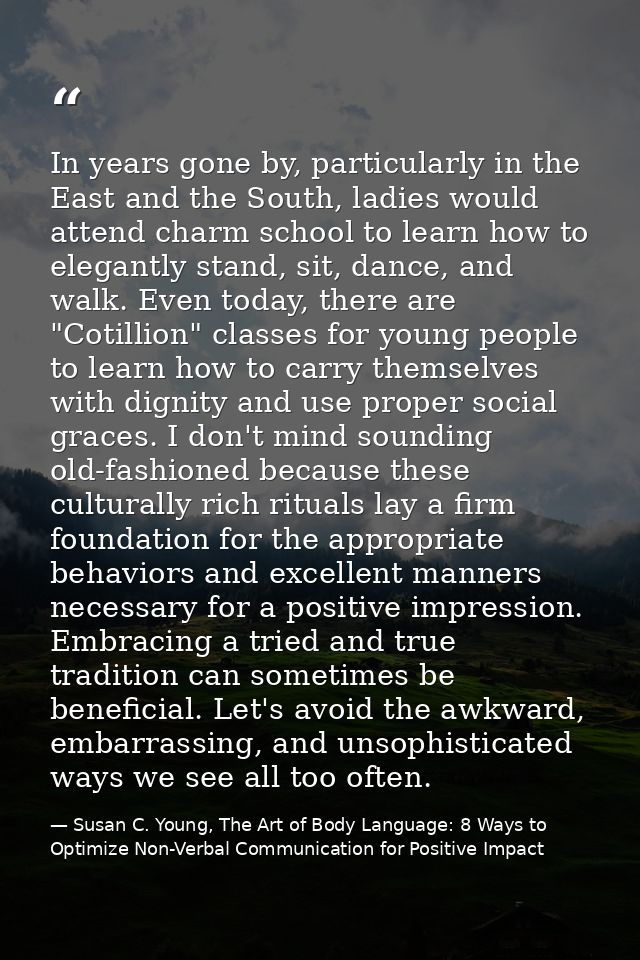 In years gone by, particularly in the East and the South, ladies would attend charm school to learn how to elegantly sta — Susan C. Young, The Art of Body Language: 8 Ways to Optimize Non-Verbal Communication for Positive Impact