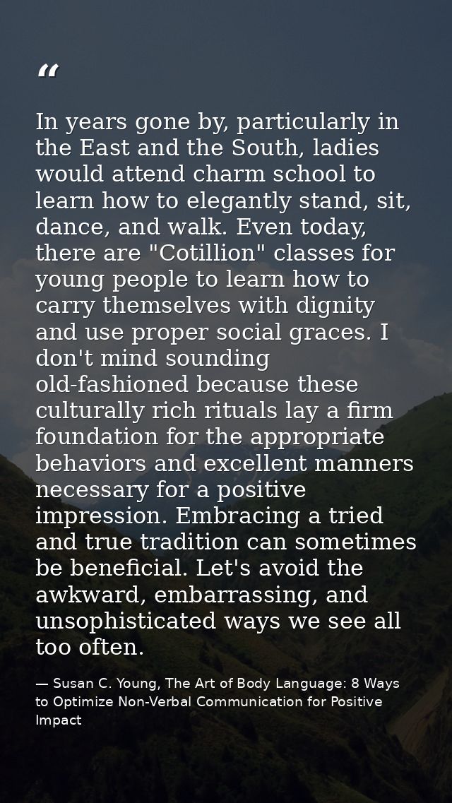 In years gone by, particularly in the East and the South, ladies would attend charm school to learn how to elegantly sta — Susan C. Young, The Art of Body Language: 8 Ways to Optimize Non-Verbal Communication for Positive Impact