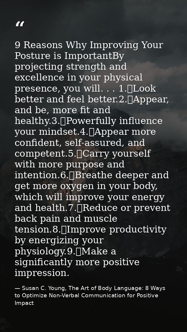 9 Reasons Why Improving Your Posture is ImportantBy projecting strength and excellence in your physical presence, you wi — Susan C. Young, The Art of Body Language: 8 Ways to Optimize Non-Verbal Communication for Positive Impact