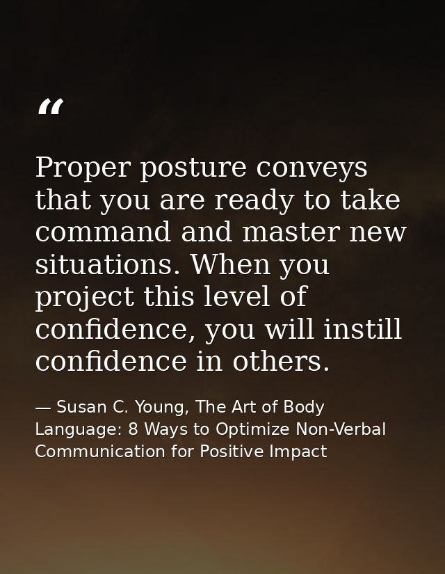 Proper posture conveys that you are ready to take command and master new situations. When you project this level of conf — Susan C. Young, The Art of Body Language: 8 Ways to Optimize Non-Verbal Communication for Positive Impact