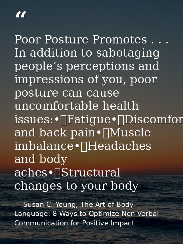Poor Posture Promotes . . . In addition to sabotaging people’s perceptions and impressions of you, poor posture can caus — Susan C. Young, The Art of Body Language: 8 Ways to Optimize Non-Verbal Communication for Positive Impact