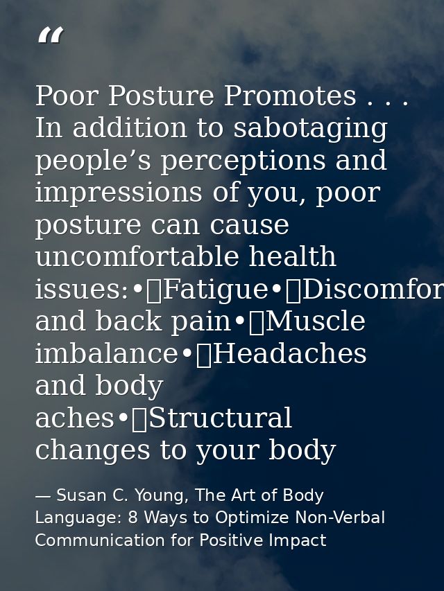 Poor Posture Promotes . . . In addition to sabotaging people’s perceptions and impressions of you, poor posture can caus — Susan C. Young, The Art of Body Language: 8 Ways to Optimize Non-Verbal Communication for Positive Impact