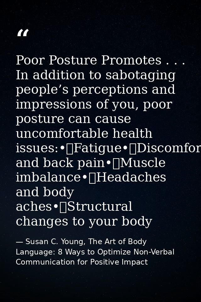 Poor Posture Promotes . . . In addition to sabotaging people’s perceptions and impressions of you, poor posture can caus — Susan C. Young, The Art of Body Language: 8 Ways to Optimize Non-Verbal Communication for Positive Impact