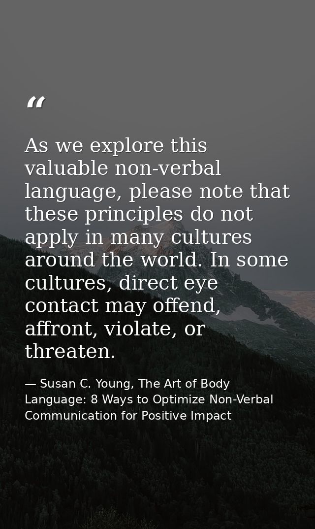 As we explore this valuable non-verbal language, please note that these principles do not apply in many cultures around  — Susan C. Young, The Art of Body Language: 8 Ways to Optimize Non-Verbal Communication for Positive Impact