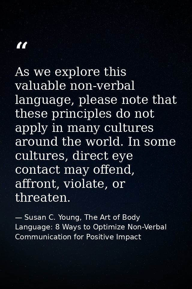 As we explore this valuable non-verbal language, please note that these principles do not apply in many cultures around  — Susan C. Young, The Art of Body Language: 8 Ways to Optimize Non-Verbal Communication for Positive Impact