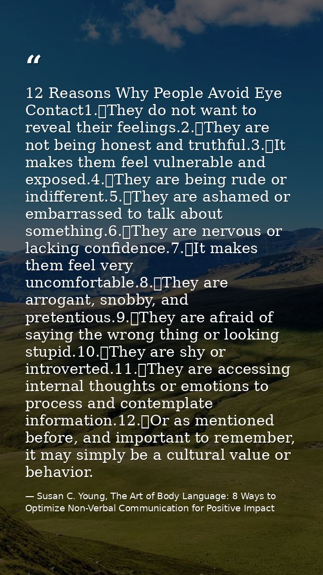 12 Reasons Why People Avoid Eye Contact1.	They do not want to reveal their feelings.2.	They are not being honest and tru — Susan C. Young, The Art of Body Language: 8 Ways to Optimize Non-Verbal Communication for Positive Impact