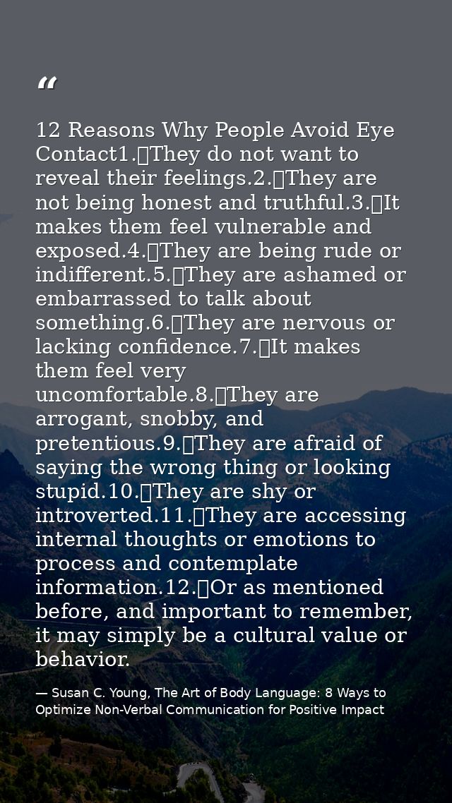 12 Reasons Why People Avoid Eye Contact1.	They do not want to reveal their feelings.2.	They are not being honest and tru — Susan C. Young, The Art of Body Language: 8 Ways to Optimize Non-Verbal Communication for Positive Impact