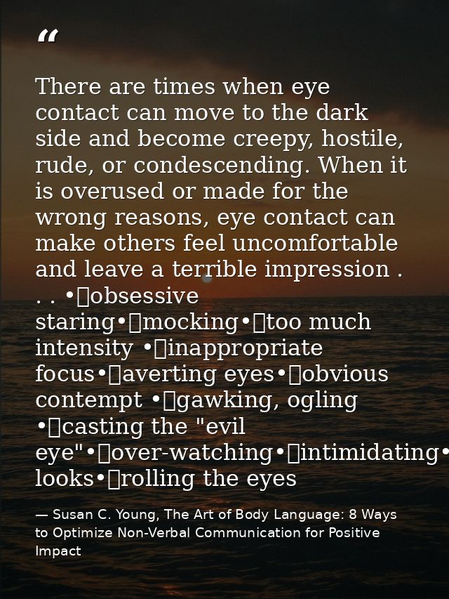 There are times when eye contact can move to the dark side and become creepy, hostile, rude, or condescending. When it i — Susan C. Young, The Art of Body Language: 8 Ways to Optimize Non-Verbal Communication for Positive Impact
