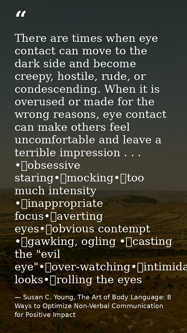There are times when eye contact can move to the dark side and become creepy, hostile, rude, or condescending. When it i — Susan C. Young, The Art of Body Language: 8 Ways to Optimize Non-Verbal Communication for Positive Impact