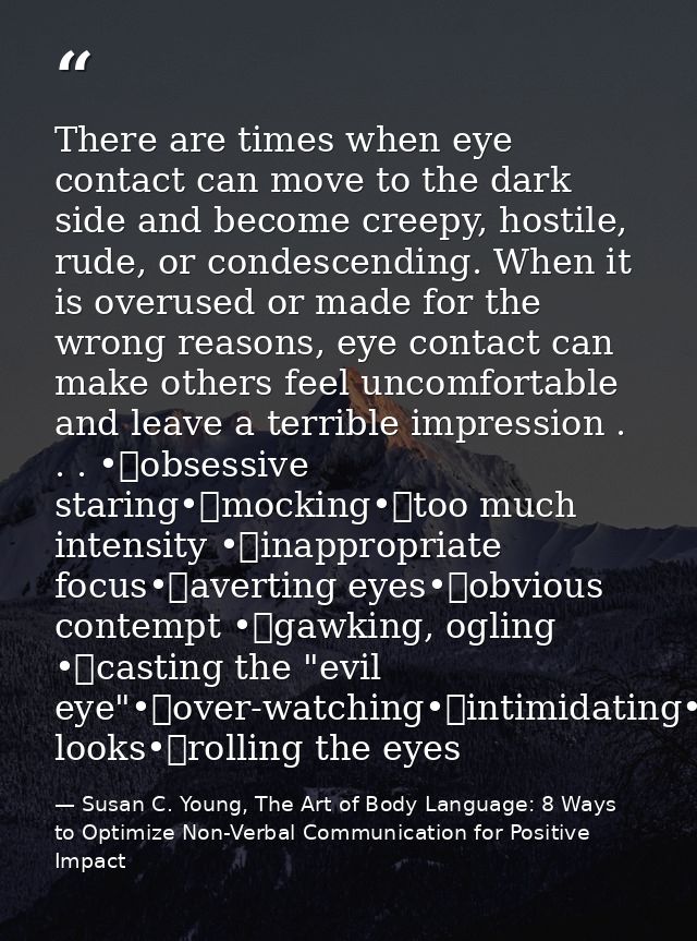 There are times when eye contact can move to the dark side and become creepy, hostile, rude, or condescending. When it i — Susan C. Young, The Art of Body Language: 8 Ways to Optimize Non-Verbal Communication for Positive Impact