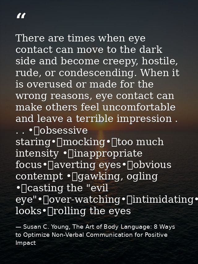 There are times when eye contact can move to the dark side and become creepy, hostile, rude, or condescending. When it i — Susan C. Young, The Art of Body Language: 8 Ways to Optimize Non-Verbal Communication for Positive Impact