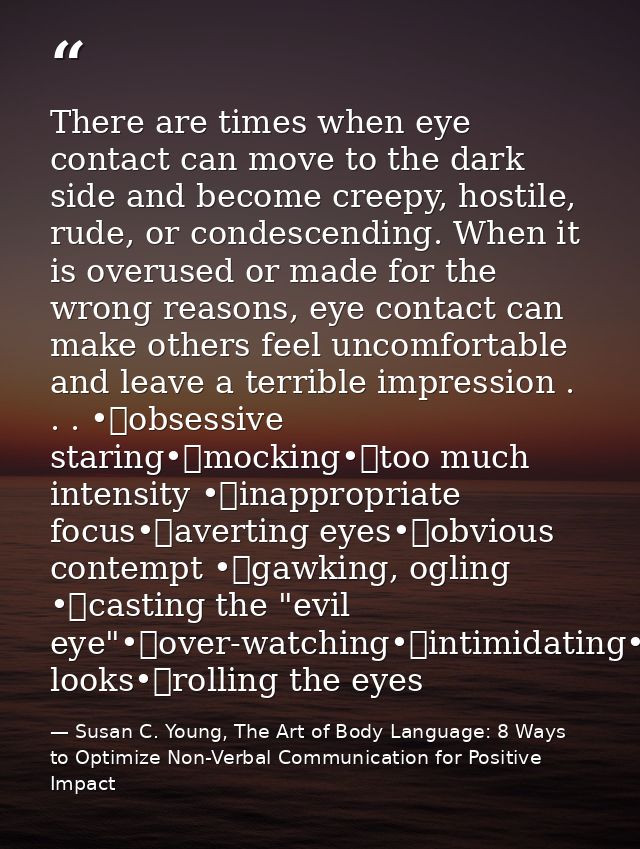 There are times when eye contact can move to the dark side and become creepy, hostile, rude, or condescending. When it i — Susan C. Young, The Art of Body Language: 8 Ways to Optimize Non-Verbal Communication for Positive Impact