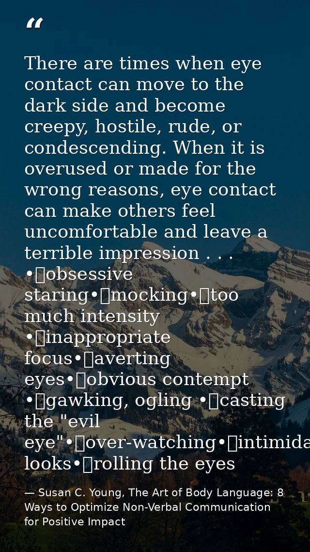 There are times when eye contact can move to the dark side and become creepy, hostile, rude, or condescending. When it i — Susan C. Young, The Art of Body Language: 8 Ways to Optimize Non-Verbal Communication for Positive Impact
