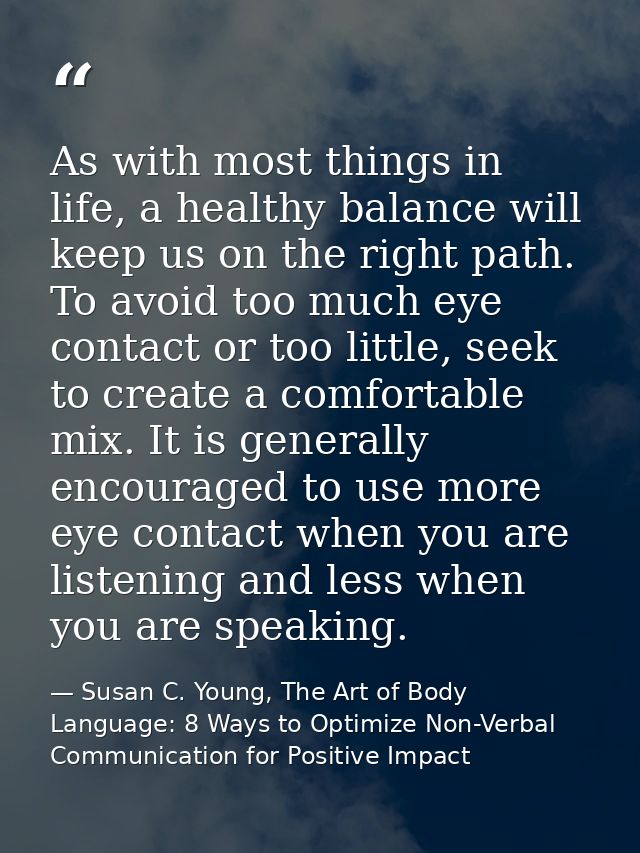 As with most things in life, a healthy balance will keep us on the right path. To avoid too much eye contact or too litt — Susan C. Young, The Art of Body Language: 8 Ways to Optimize Non-Verbal Communication for Positive Impact