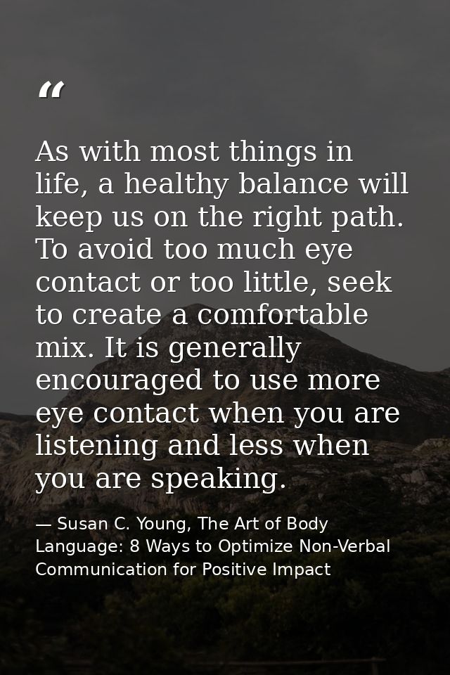 As with most things in life, a healthy balance will keep us on the right path. To avoid too much eye contact or too litt — Susan C. Young, The Art of Body Language: 8 Ways to Optimize Non-Verbal Communication for Positive Impact