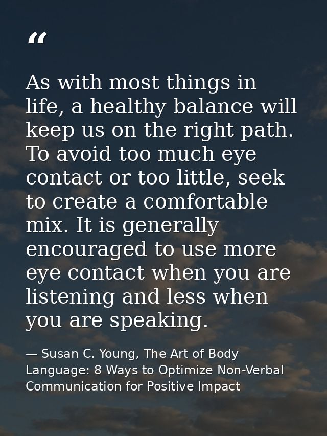 As with most things in life, a healthy balance will keep us on the right path. To avoid too much eye contact or too litt — Susan C. Young, The Art of Body Language: 8 Ways to Optimize Non-Verbal Communication for Positive Impact