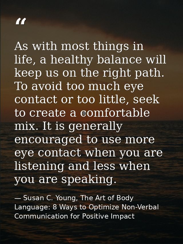 As with most things in life, a healthy balance will keep us on the right path. To avoid too much eye contact or too litt — Susan C. Young, The Art of Body Language: 8 Ways to Optimize Non-Verbal Communication for Positive Impact
