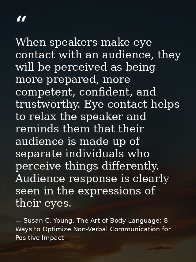 When speakers make eye contact with an audience, they will be perceived as being more prepared, more competent, confiden — Susan C. Young, The Art of Body Language: 8 Ways to Optimize Non-Verbal Communication for Positive Impact