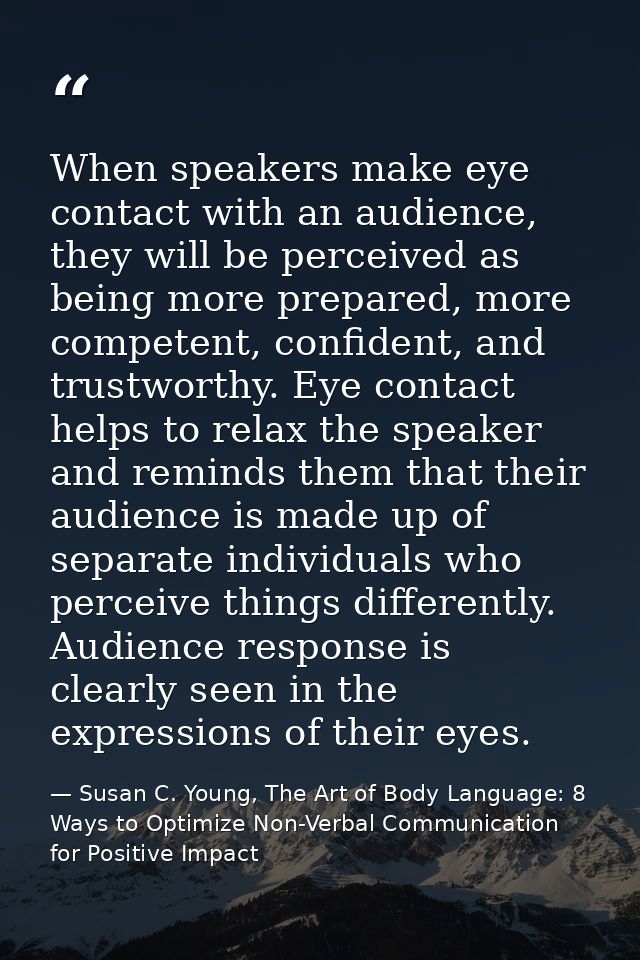 When speakers make eye contact with an audience, they will be perceived as being more prepared, more competent, confiden — Susan C. Young, The Art of Body Language: 8 Ways to Optimize Non-Verbal Communication for Positive Impact