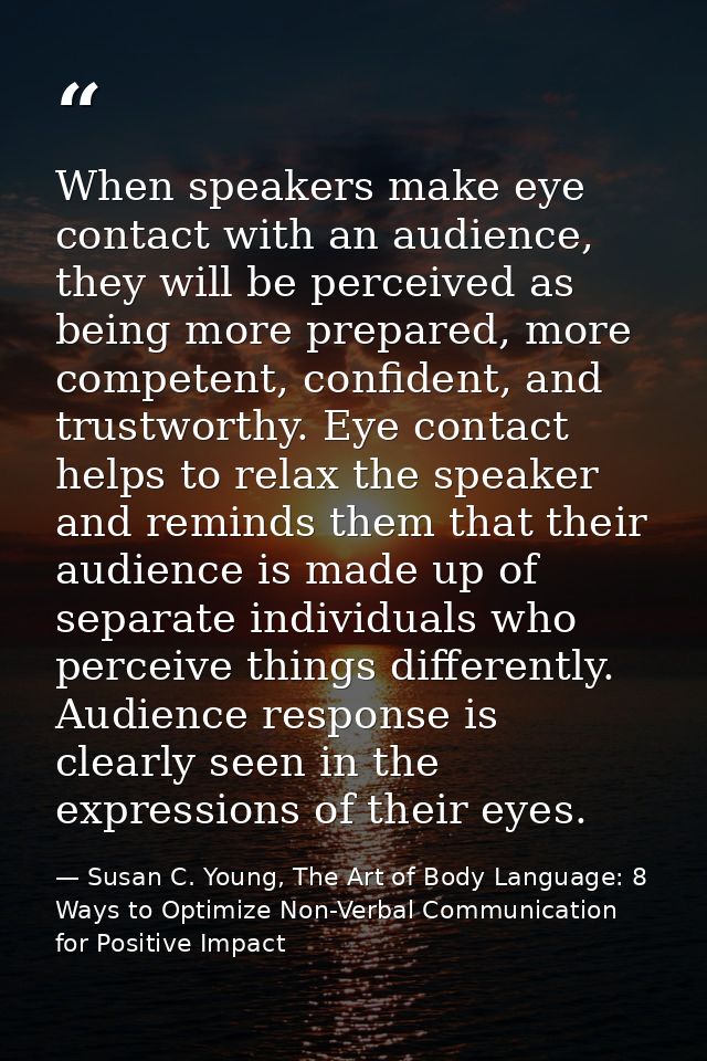 When speakers make eye contact with an audience, they will be perceived as being more prepared, more competent, confiden — Susan C. Young, The Art of Body Language: 8 Ways to Optimize Non-Verbal Communication for Positive Impact