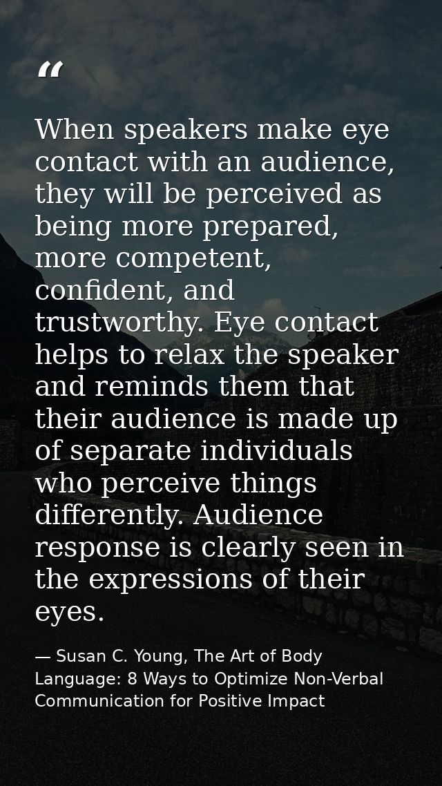 When speakers make eye contact with an audience, they will be perceived as being more prepared, more competent, confiden — Susan C. Young, The Art of Body Language: 8 Ways to Optimize Non-Verbal Communication for Positive Impact