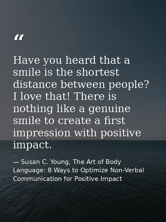 Have you heard that a smile is the shortest distance between people? I love that! There is nothing like a genuine smile  — Susan C. Young, The Art of Body Language: 8 Ways to Optimize Non-Verbal Communication for Positive Impact
