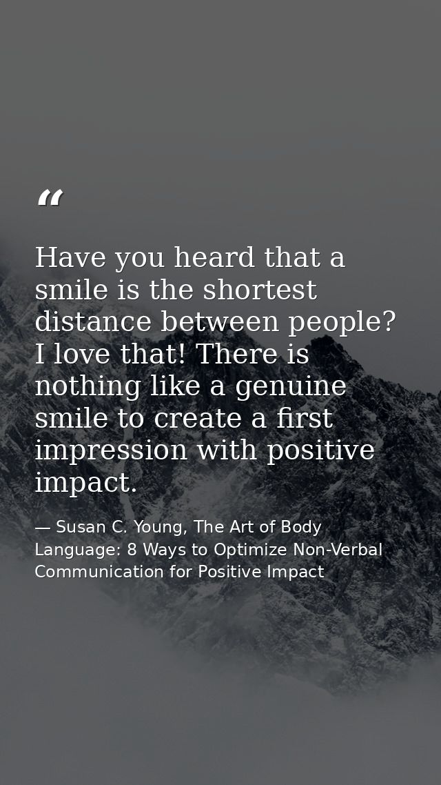 Have you heard that a smile is the shortest distance between people? I love that! There is nothing like a genuine smile  — Susan C. Young, The Art of Body Language: 8 Ways to Optimize Non-Verbal Communication for Positive Impact
