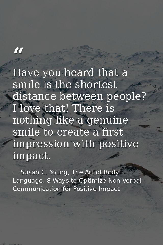 Have you heard that a smile is the shortest distance between people? I love that! There is nothing like a genuine smile  — Susan C. Young, The Art of Body Language: 8 Ways to Optimize Non-Verbal Communication for Positive Impact