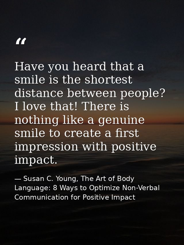 Have you heard that a smile is the shortest distance between people? I love that! There is nothing like a genuine smile  — Susan C. Young, The Art of Body Language: 8 Ways to Optimize Non-Verbal Communication for Positive Impact