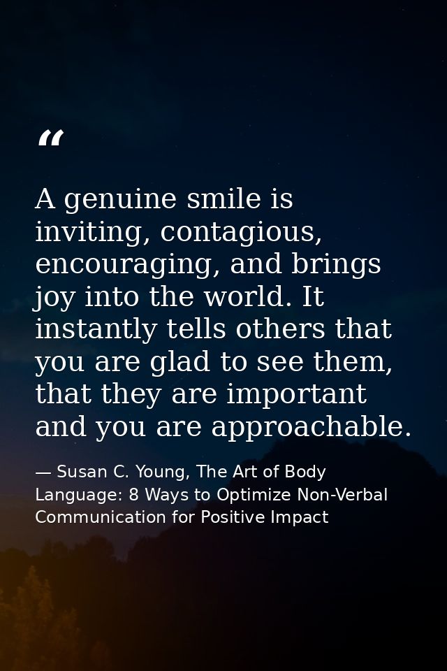 A genuine smile is inviting, contagious, encouraging, and brings joy into the world. It instantly tells others that you  — Susan C. Young, The Art of Body Language: 8 Ways to Optimize Non-Verbal Communication for Positive Impact