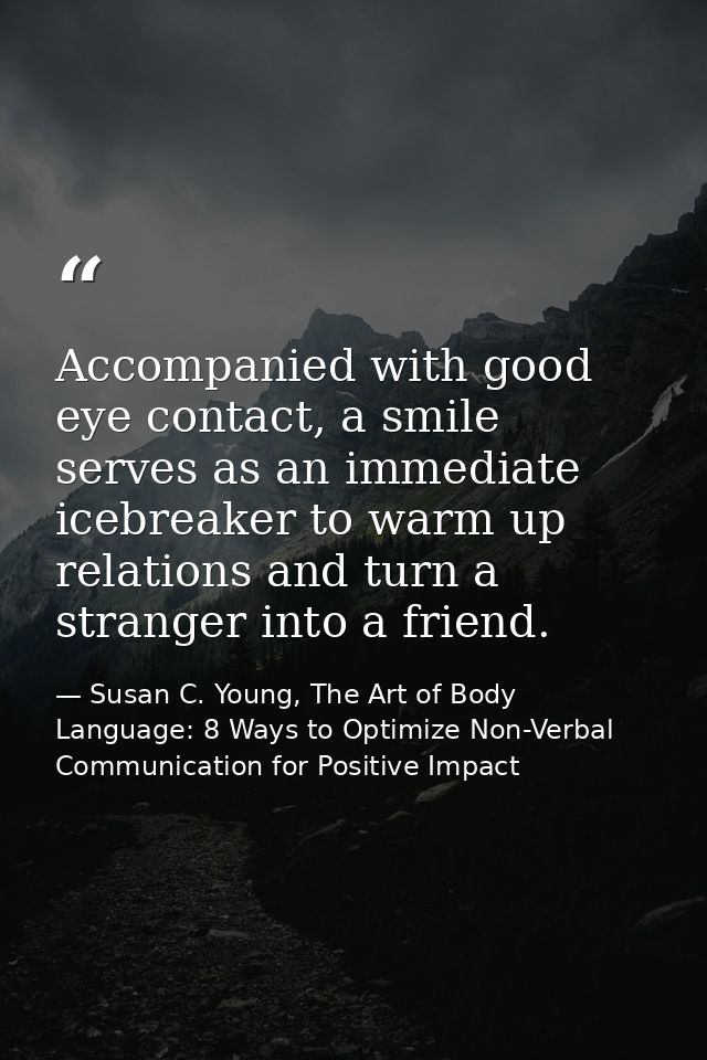 Accompanied with good eye contact, a smile serves as an immediate icebreaker to warm up relations and turn a stranger in — Susan C. Young, The Art of Body Language: 8 Ways to Optimize Non-Verbal Communication for Positive Impact