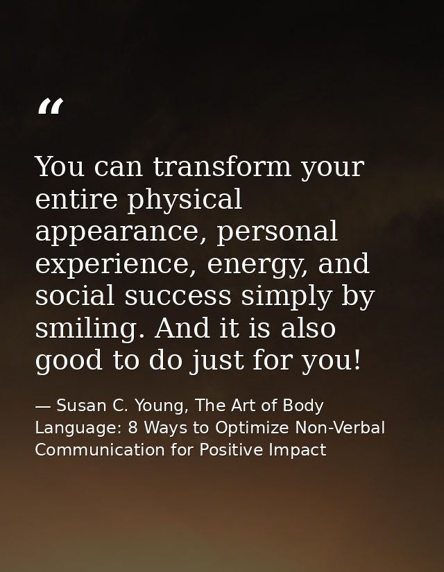 You can transform your entire physical appearance, personal experience, energy, and social success simply by smiling. An — Susan C. Young, The Art of Body Language: 8 Ways to Optimize Non-Verbal Communication for Positive Impact