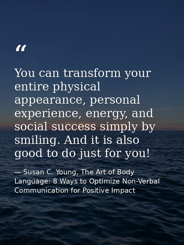 You can transform your entire physical appearance, personal experience, energy, and social success simply by smiling. An — Susan C. Young, The Art of Body Language: 8 Ways to Optimize Non-Verbal Communication for Positive Impact